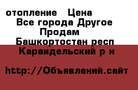 отопление › Цена ­ 50 000 - Все города Другое » Продам   . Башкортостан респ.,Караидельский р-н